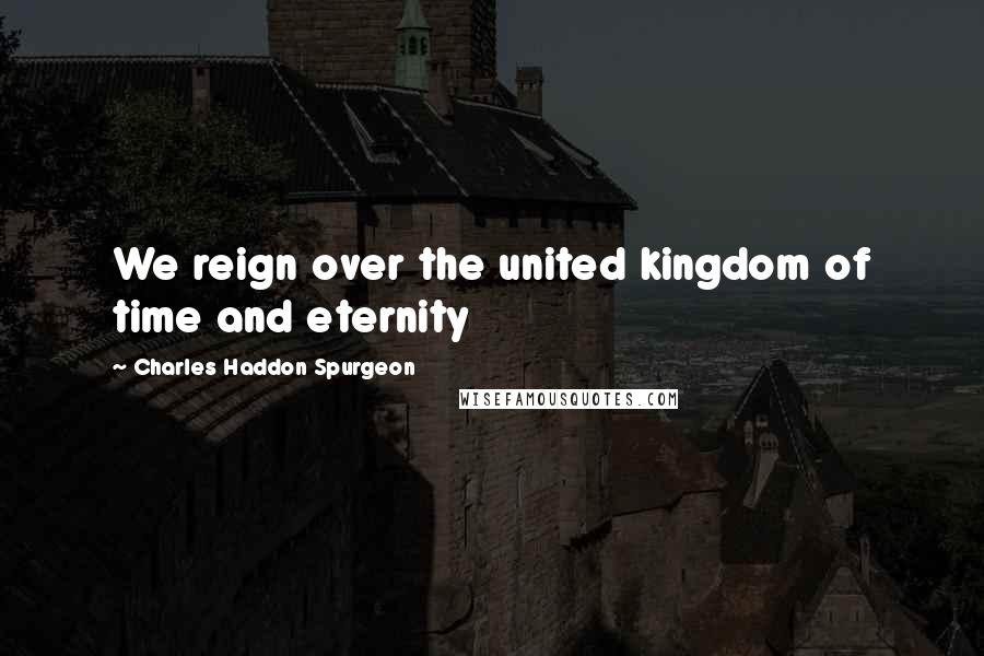 Charles Haddon Spurgeon Quotes: We reign over the united kingdom of time and eternity