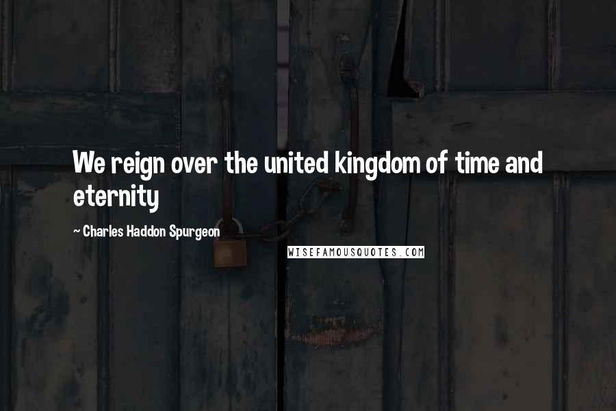 Charles Haddon Spurgeon Quotes: We reign over the united kingdom of time and eternity