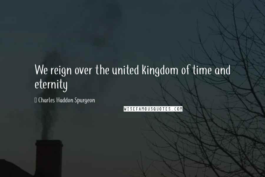 Charles Haddon Spurgeon Quotes: We reign over the united kingdom of time and eternity