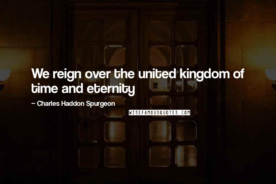 Charles Haddon Spurgeon Quotes: We reign over the united kingdom of time and eternity