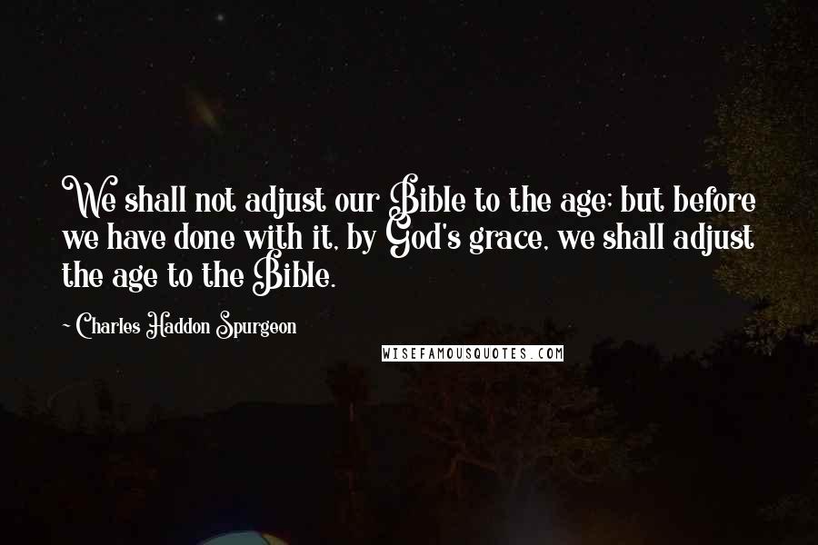 Charles Haddon Spurgeon Quotes: We shall not adjust our Bible to the age; but before we have done with it, by God's grace, we shall adjust the age to the Bible.