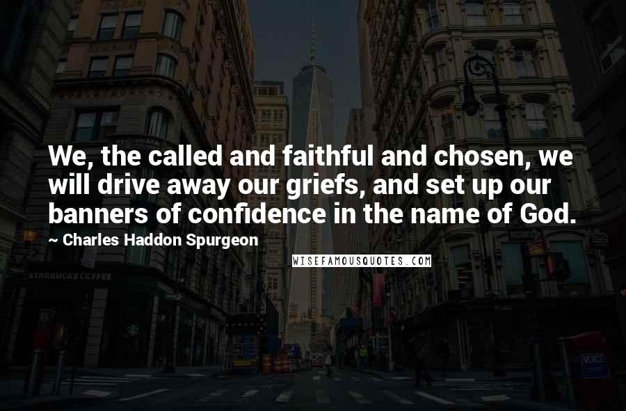 Charles Haddon Spurgeon Quotes: We, the called and faithful and chosen, we will drive away our griefs, and set up our banners of confidence in the name of God.