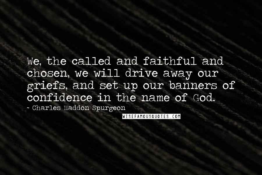Charles Haddon Spurgeon Quotes: We, the called and faithful and chosen, we will drive away our griefs, and set up our banners of confidence in the name of God.