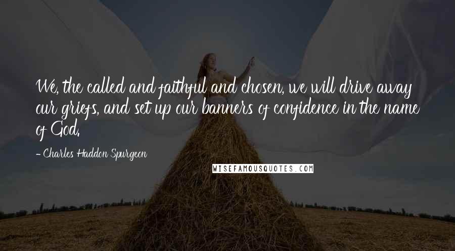 Charles Haddon Spurgeon Quotes: We, the called and faithful and chosen, we will drive away our griefs, and set up our banners of confidence in the name of God.