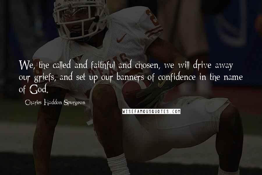 Charles Haddon Spurgeon Quotes: We, the called and faithful and chosen, we will drive away our griefs, and set up our banners of confidence in the name of God.