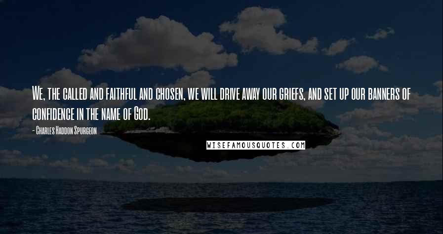 Charles Haddon Spurgeon Quotes: We, the called and faithful and chosen, we will drive away our griefs, and set up our banners of confidence in the name of God.