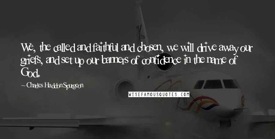 Charles Haddon Spurgeon Quotes: We, the called and faithful and chosen, we will drive away our griefs, and set up our banners of confidence in the name of God.