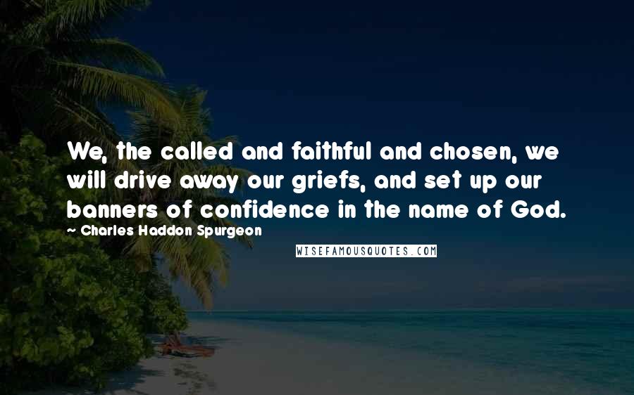 Charles Haddon Spurgeon Quotes: We, the called and faithful and chosen, we will drive away our griefs, and set up our banners of confidence in the name of God.