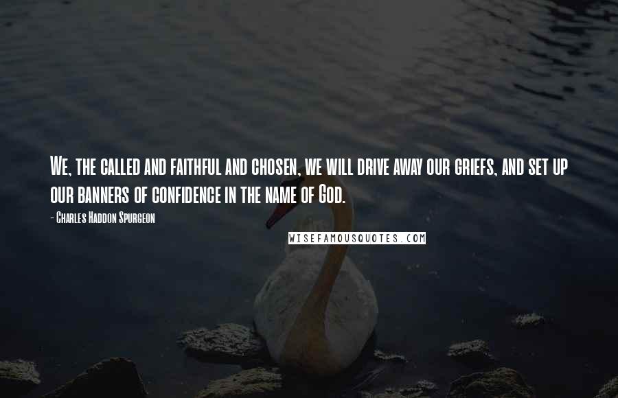 Charles Haddon Spurgeon Quotes: We, the called and faithful and chosen, we will drive away our griefs, and set up our banners of confidence in the name of God.