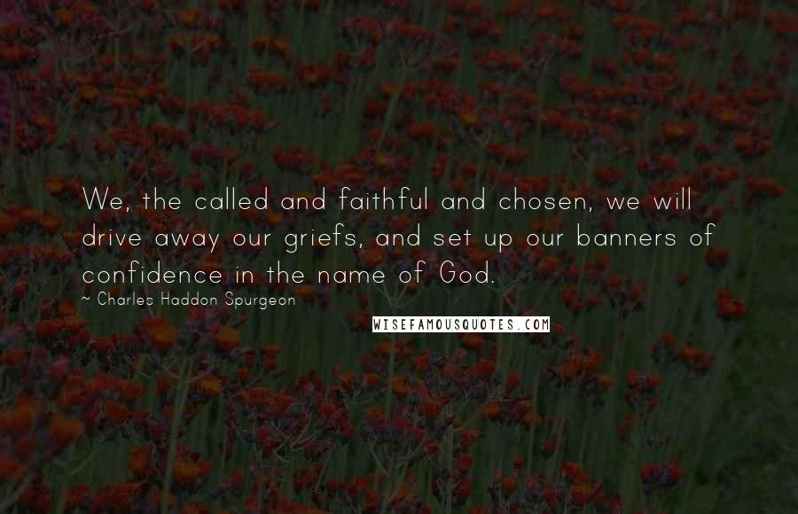 Charles Haddon Spurgeon Quotes: We, the called and faithful and chosen, we will drive away our griefs, and set up our banners of confidence in the name of God.