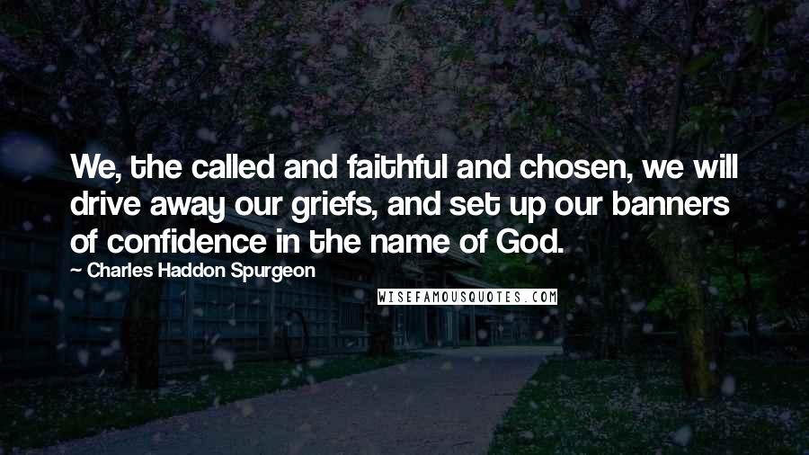 Charles Haddon Spurgeon Quotes: We, the called and faithful and chosen, we will drive away our griefs, and set up our banners of confidence in the name of God.
