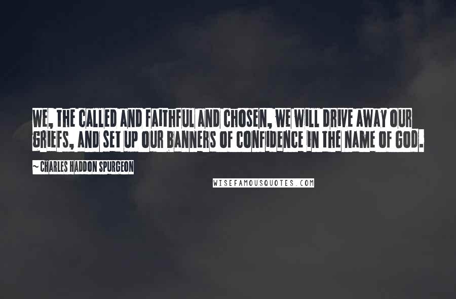 Charles Haddon Spurgeon Quotes: We, the called and faithful and chosen, we will drive away our griefs, and set up our banners of confidence in the name of God.