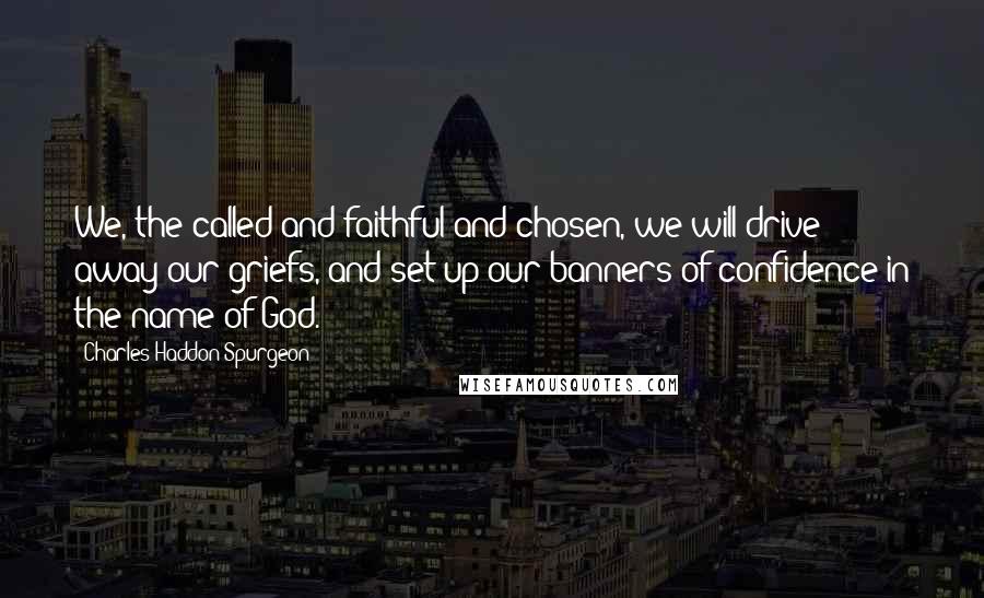 Charles Haddon Spurgeon Quotes: We, the called and faithful and chosen, we will drive away our griefs, and set up our banners of confidence in the name of God.