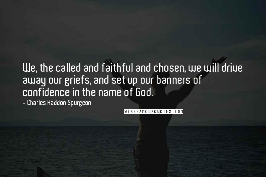 Charles Haddon Spurgeon Quotes: We, the called and faithful and chosen, we will drive away our griefs, and set up our banners of confidence in the name of God.