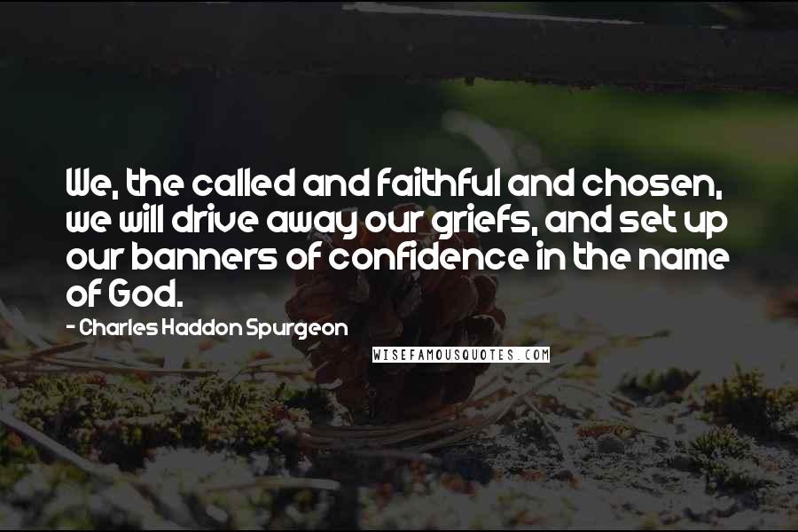 Charles Haddon Spurgeon Quotes: We, the called and faithful and chosen, we will drive away our griefs, and set up our banners of confidence in the name of God.