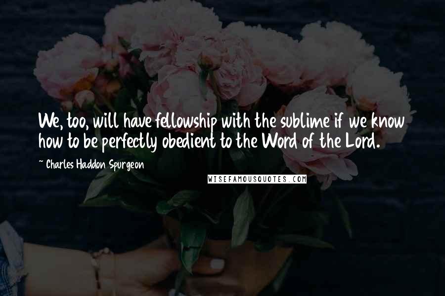 Charles Haddon Spurgeon Quotes: We, too, will have fellowship with the sublime if we know how to be perfectly obedient to the Word of the Lord.