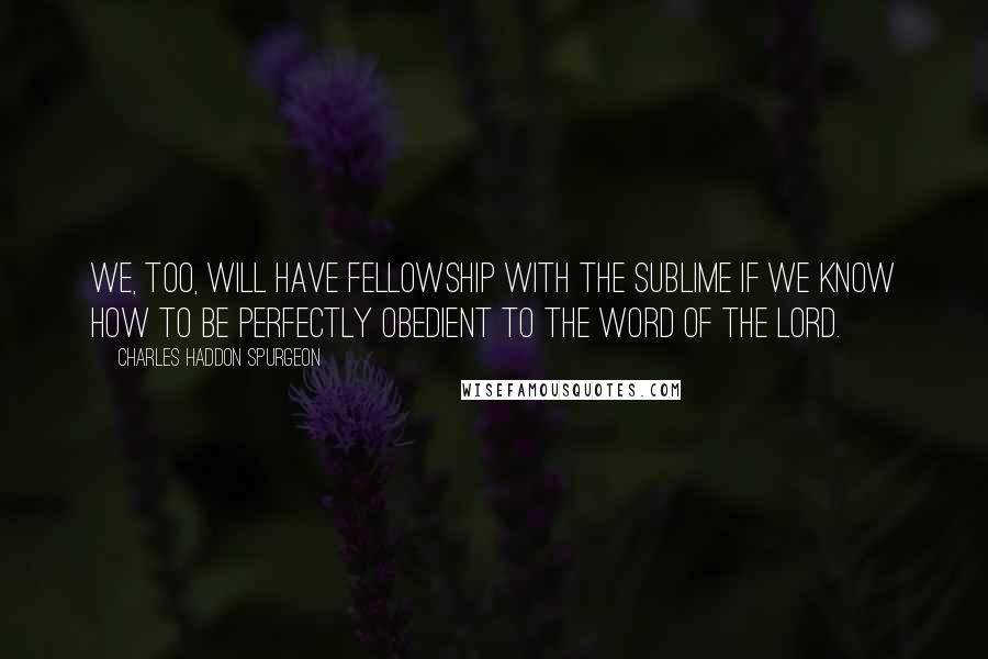 Charles Haddon Spurgeon Quotes: We, too, will have fellowship with the sublime if we know how to be perfectly obedient to the Word of the Lord.
