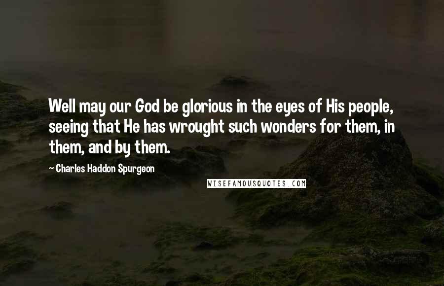 Charles Haddon Spurgeon Quotes: Well may our God be glorious in the eyes of His people, seeing that He has wrought such wonders for them, in them, and by them.