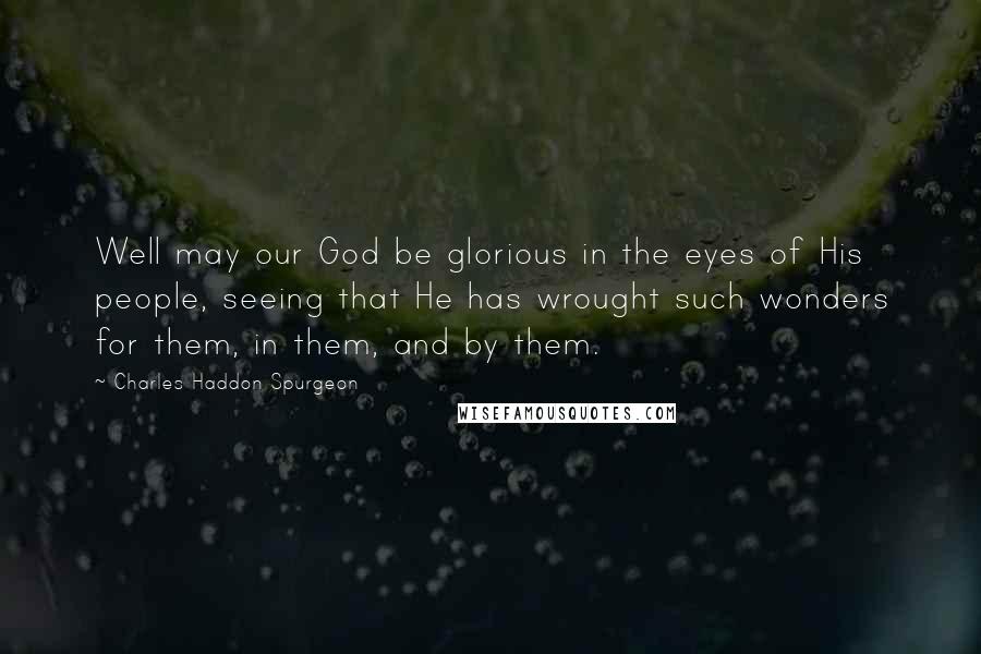 Charles Haddon Spurgeon Quotes: Well may our God be glorious in the eyes of His people, seeing that He has wrought such wonders for them, in them, and by them.