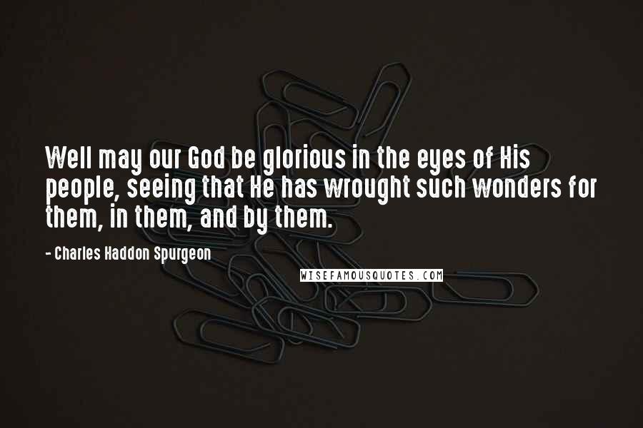 Charles Haddon Spurgeon Quotes: Well may our God be glorious in the eyes of His people, seeing that He has wrought such wonders for them, in them, and by them.