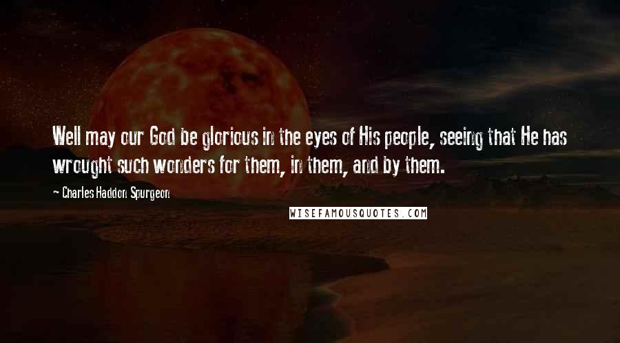 Charles Haddon Spurgeon Quotes: Well may our God be glorious in the eyes of His people, seeing that He has wrought such wonders for them, in them, and by them.