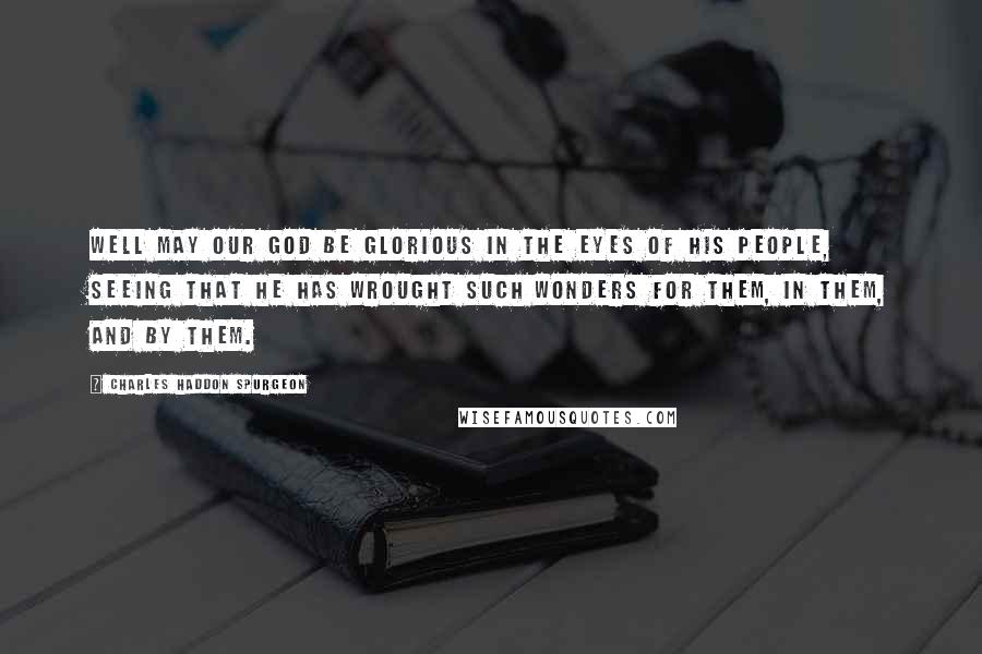 Charles Haddon Spurgeon Quotes: Well may our God be glorious in the eyes of His people, seeing that He has wrought such wonders for them, in them, and by them.