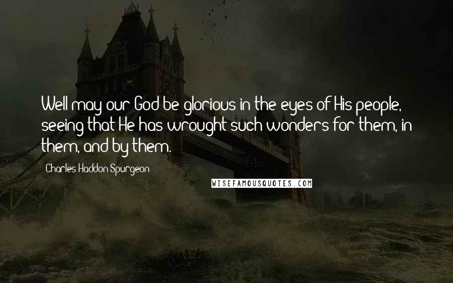 Charles Haddon Spurgeon Quotes: Well may our God be glorious in the eyes of His people, seeing that He has wrought such wonders for them, in them, and by them.