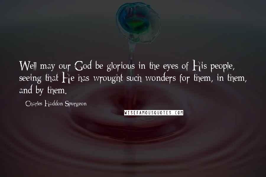 Charles Haddon Spurgeon Quotes: Well may our God be glorious in the eyes of His people, seeing that He has wrought such wonders for them, in them, and by them.