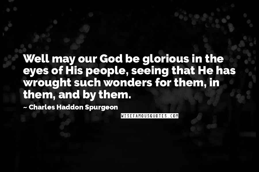 Charles Haddon Spurgeon Quotes: Well may our God be glorious in the eyes of His people, seeing that He has wrought such wonders for them, in them, and by them.