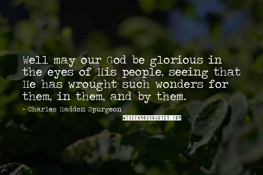 Charles Haddon Spurgeon Quotes: Well may our God be glorious in the eyes of His people, seeing that He has wrought such wonders for them, in them, and by them.