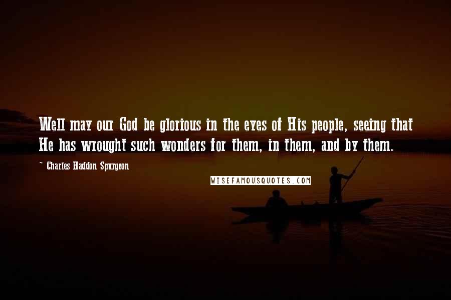 Charles Haddon Spurgeon Quotes: Well may our God be glorious in the eyes of His people, seeing that He has wrought such wonders for them, in them, and by them.