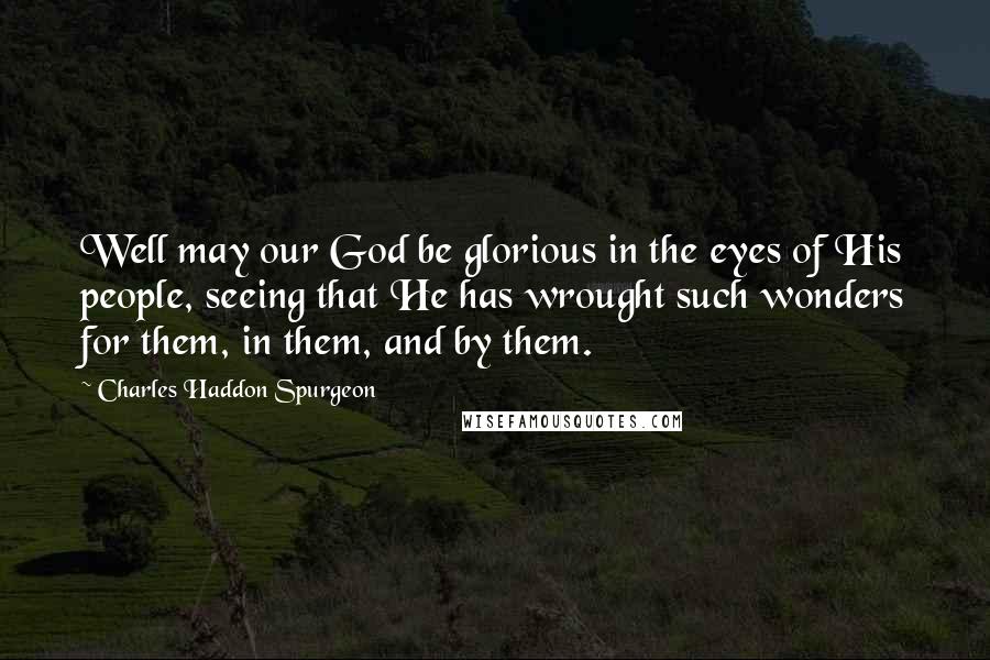 Charles Haddon Spurgeon Quotes: Well may our God be glorious in the eyes of His people, seeing that He has wrought such wonders for them, in them, and by them.