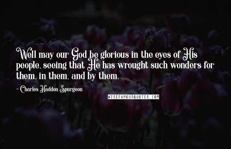 Charles Haddon Spurgeon Quotes: Well may our God be glorious in the eyes of His people, seeing that He has wrought such wonders for them, in them, and by them.