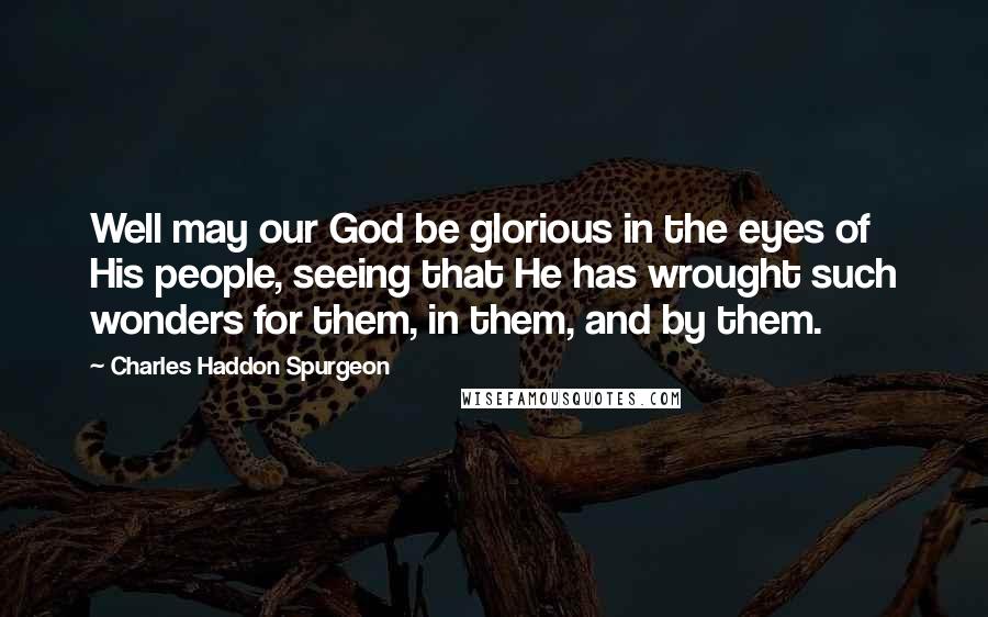 Charles Haddon Spurgeon Quotes: Well may our God be glorious in the eyes of His people, seeing that He has wrought such wonders for them, in them, and by them.