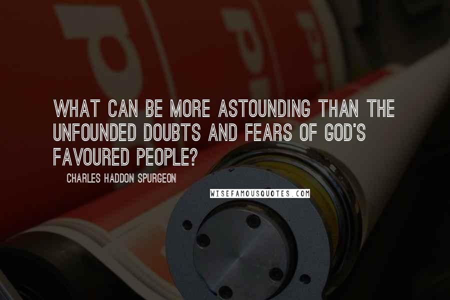 Charles Haddon Spurgeon Quotes: What can be more astounding than the unfounded doubts and fears of God's favoured people?