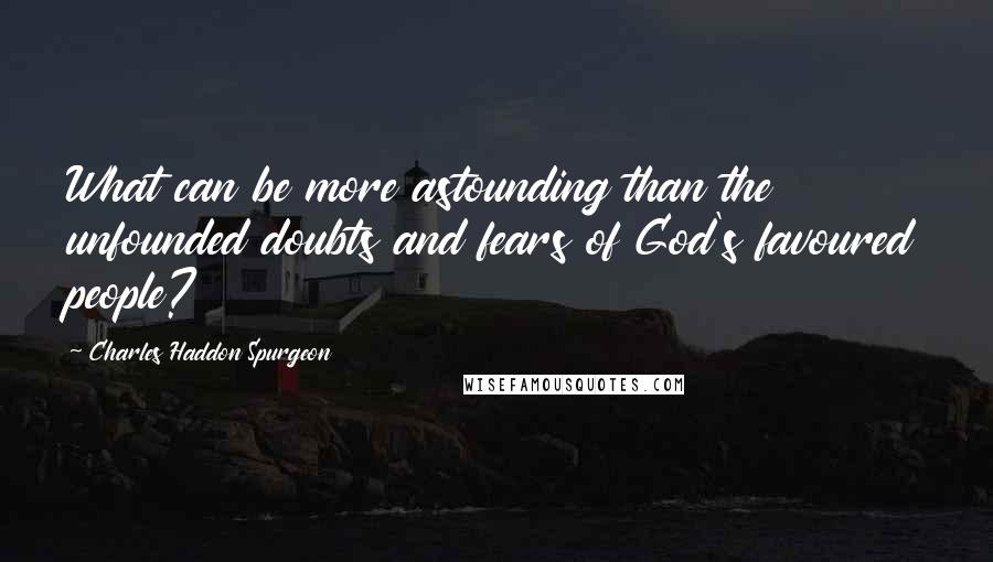 Charles Haddon Spurgeon Quotes: What can be more astounding than the unfounded doubts and fears of God's favoured people?