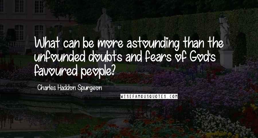 Charles Haddon Spurgeon Quotes: What can be more astounding than the unfounded doubts and fears of God's favoured people?