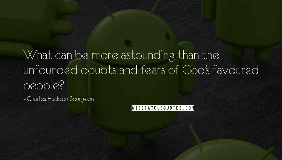 Charles Haddon Spurgeon Quotes: What can be more astounding than the unfounded doubts and fears of God's favoured people?