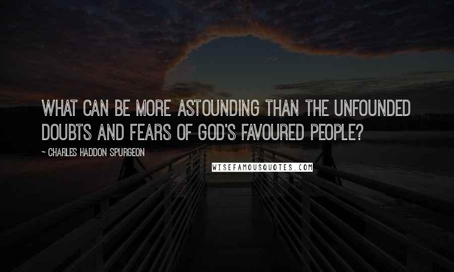 Charles Haddon Spurgeon Quotes: What can be more astounding than the unfounded doubts and fears of God's favoured people?