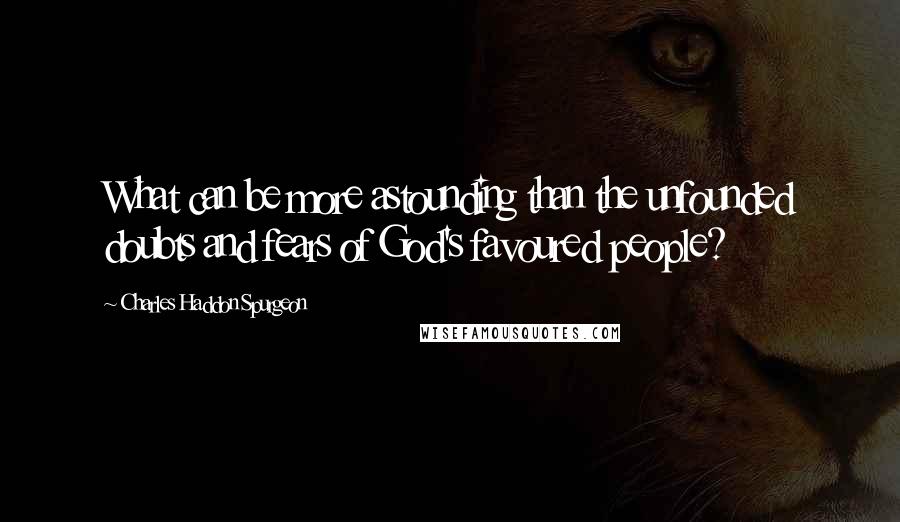 Charles Haddon Spurgeon Quotes: What can be more astounding than the unfounded doubts and fears of God's favoured people?