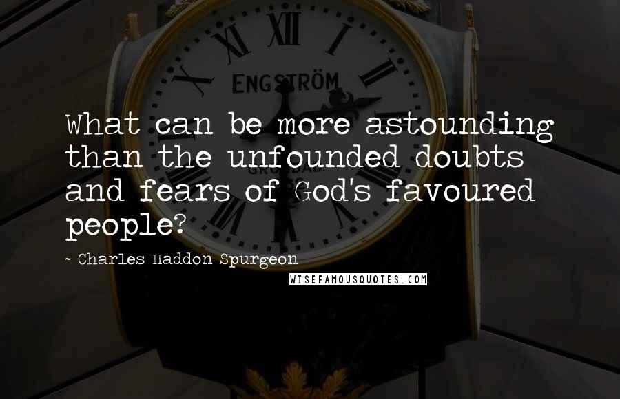 Charles Haddon Spurgeon Quotes: What can be more astounding than the unfounded doubts and fears of God's favoured people?