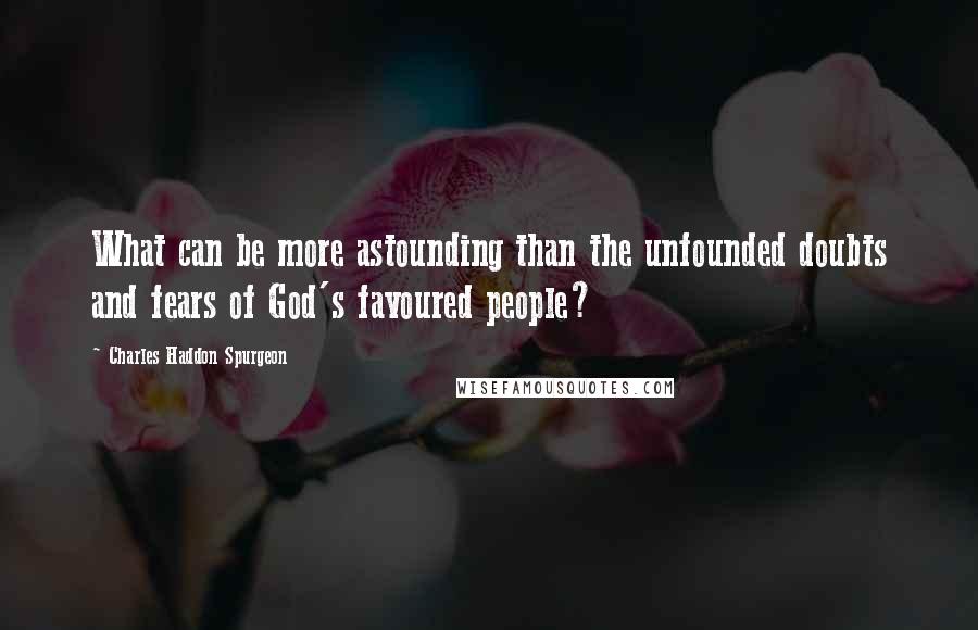 Charles Haddon Spurgeon Quotes: What can be more astounding than the unfounded doubts and fears of God's favoured people?