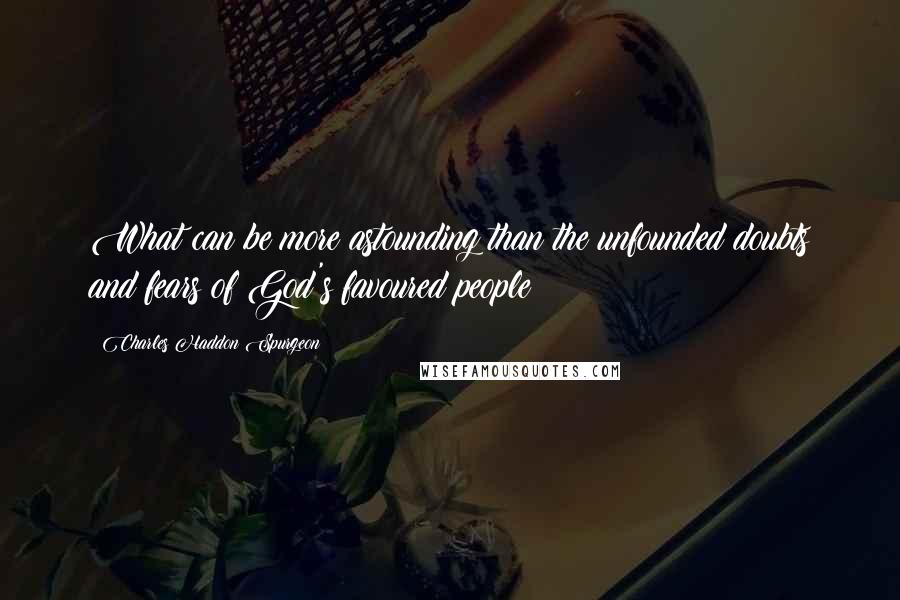 Charles Haddon Spurgeon Quotes: What can be more astounding than the unfounded doubts and fears of God's favoured people?