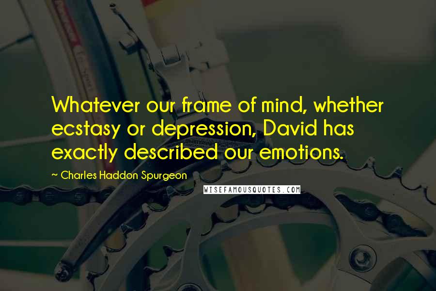 Charles Haddon Spurgeon Quotes: Whatever our frame of mind, whether ecstasy or depression, David has exactly described our emotions.