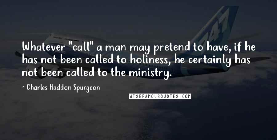 Charles Haddon Spurgeon Quotes: Whatever "call" a man may pretend to have, if he has not been called to holiness, he certainly has not been called to the ministry.