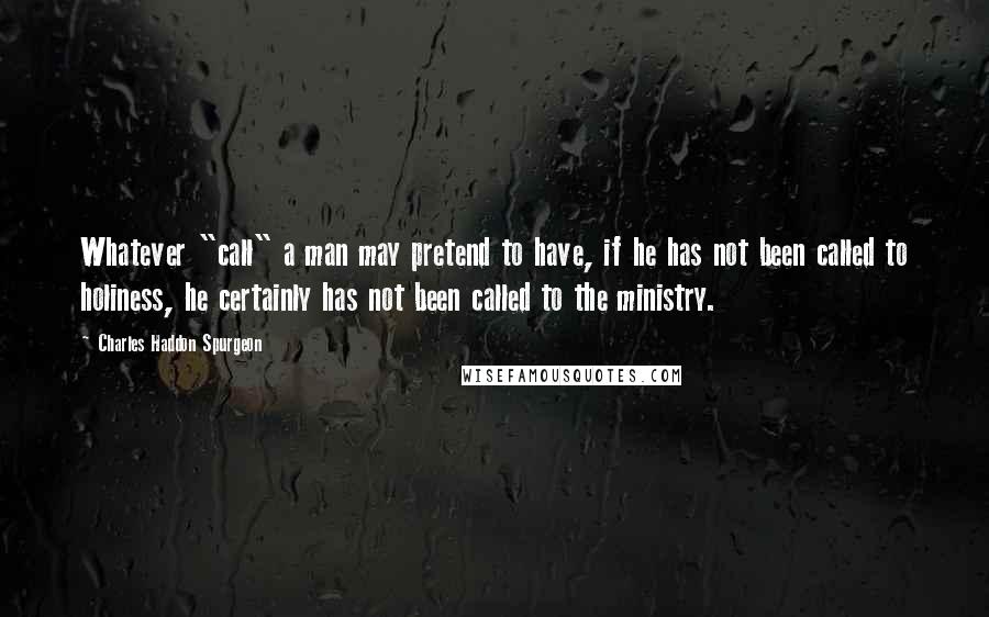 Charles Haddon Spurgeon Quotes: Whatever "call" a man may pretend to have, if he has not been called to holiness, he certainly has not been called to the ministry.
