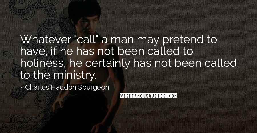 Charles Haddon Spurgeon Quotes: Whatever "call" a man may pretend to have, if he has not been called to holiness, he certainly has not been called to the ministry.