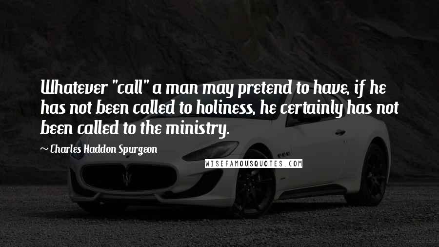 Charles Haddon Spurgeon Quotes: Whatever "call" a man may pretend to have, if he has not been called to holiness, he certainly has not been called to the ministry.
