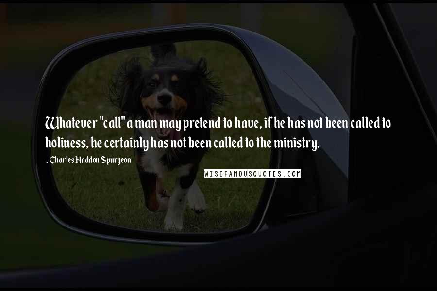 Charles Haddon Spurgeon Quotes: Whatever "call" a man may pretend to have, if he has not been called to holiness, he certainly has not been called to the ministry.