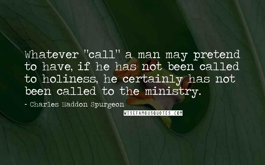 Charles Haddon Spurgeon Quotes: Whatever "call" a man may pretend to have, if he has not been called to holiness, he certainly has not been called to the ministry.